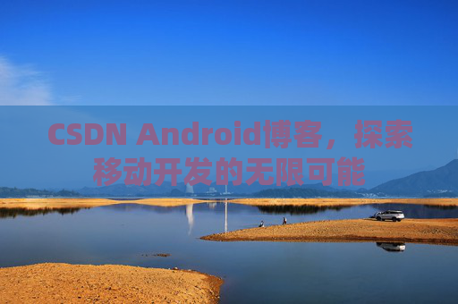 CSDN Android博客，探索移动开发的无限可能